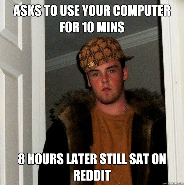 asks to use your computer  for 10 mins 8 hours later still sat on reddit  Scumbag Steve