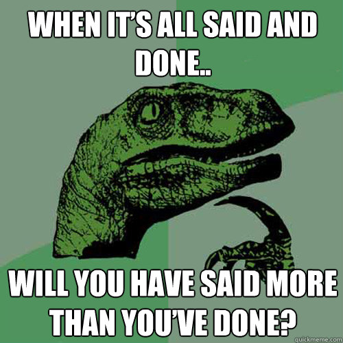 When it’s all said and done..  Will you have said more than you’ve done? - When it’s all said and done..  Will you have said more than you’ve done?  Philosoraptor