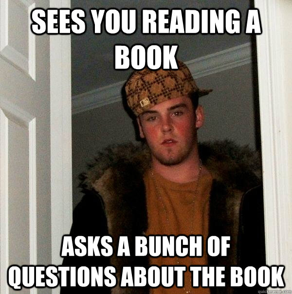 sees you reading a book asks a bunch of questions about the book - sees you reading a book asks a bunch of questions about the book  Scumbag Steve