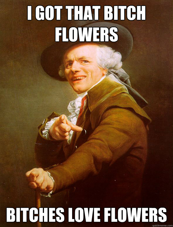 I got that bitch flowers bitches love flowers  Joseph Ducreux