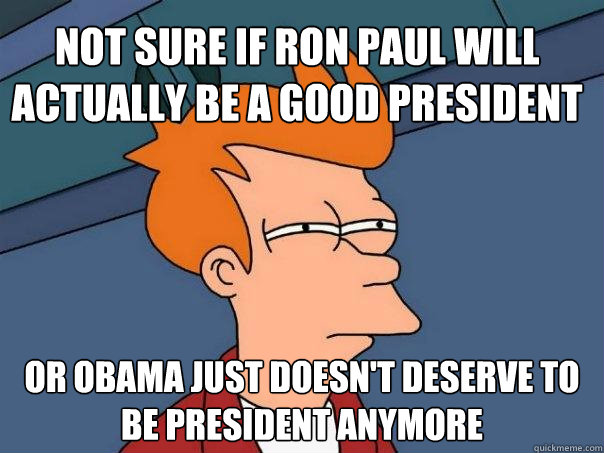 Not sure if Ron Paul will actually be a good president Or Obama just doesn't deserve to be president anymore - Not sure if Ron Paul will actually be a good president Or Obama just doesn't deserve to be president anymore  Futurama Fry