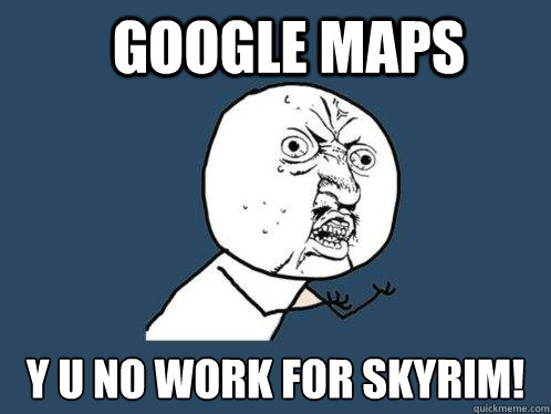 Google Maps y u no work for skyrim! - Google Maps y u no work for skyrim!  Y U No