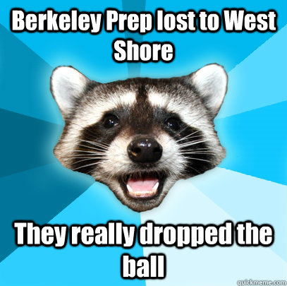 Berkeley Prep lost to West Shore  They really dropped the ball  Lame Pun Coon