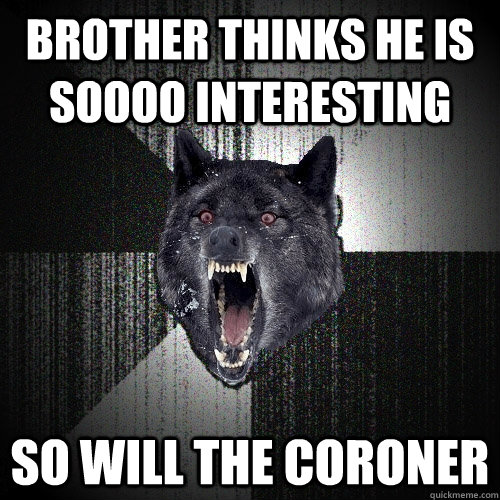 brother thinks he is soooo interesting so will the coroner    Insanity Wolf