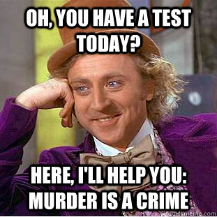 Oh, you have a test today? Here, I'll help you: murder is a crime  Condescending Wonka