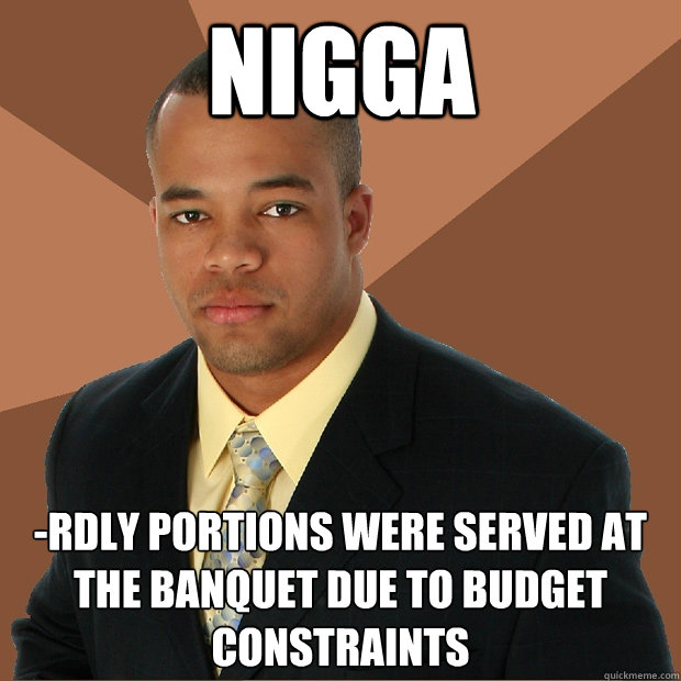 Nigga -rdly portions were served at the banquet due to budget constraints  Successful Black Man