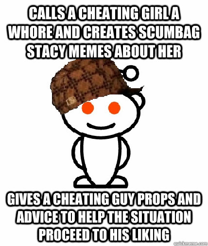 CALLS A CHEATING GIRL A WHORE AND CREATES SCUMBAG STACY MEMES ABOUT HER GIVES A CHEATING GUY PROPS AND ADVICE TO HELP THE SITUATION PROCEED TO HIS LIKING  Scumbag Redditor