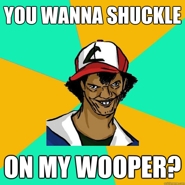 You wanna shuckle on my wooper?  Ash Pedreiro