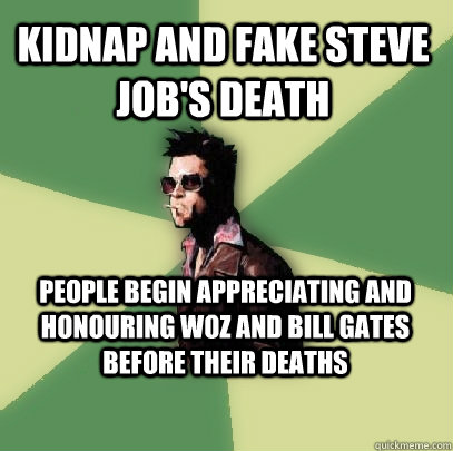 kidnap and fake steve job's death people begin appreciating and honouring woz and bill gates before their deaths  Helpful Tyler Durden