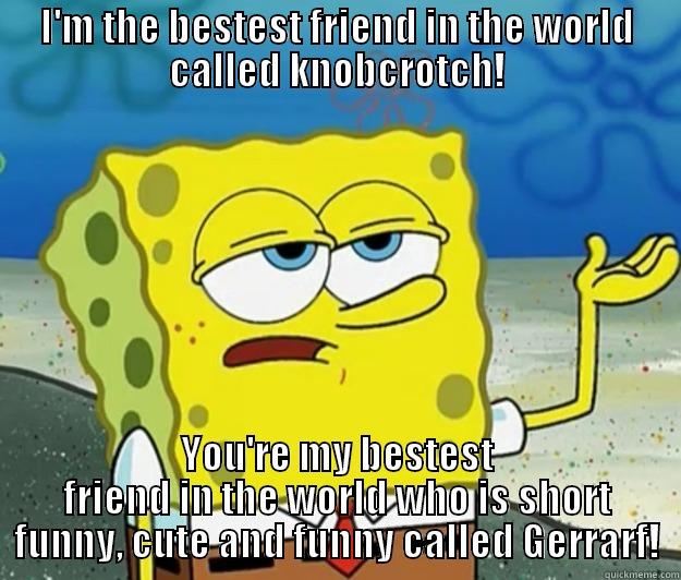 Knobcrotch and Gerrarf! - I'M THE BESTEST FRIEND IN THE WORLD CALLED KNOBCROTCH! YOU'RE MY BESTEST FRIEND IN THE WORLD WHO IS SHORT FUNNY, CUTE AND FUNNY CALLED GERRARF! Tough Spongebob