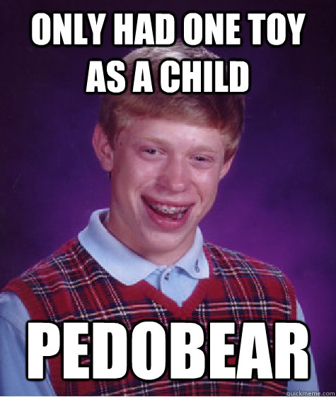 Only had one toy as a child pedobear  Bad Luck Brian