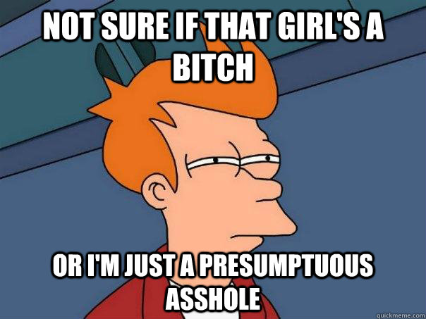 Not sure if that girl's a bitch Or I'm just a presumptuous asshole   Futurama Fry