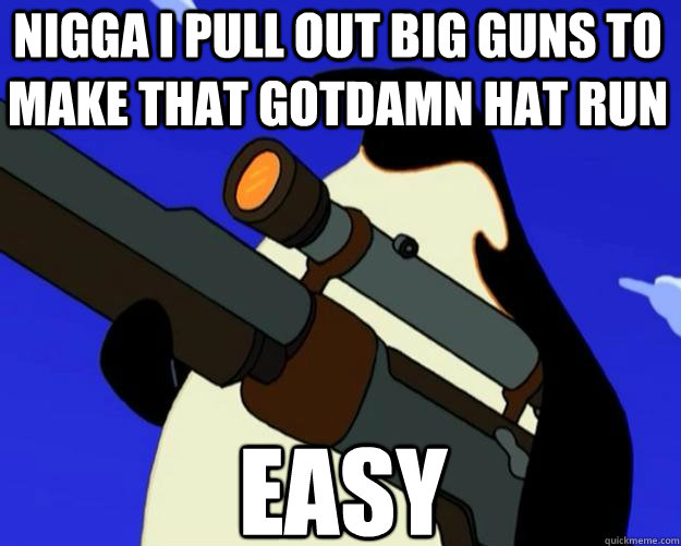 easy nigga i pull out big guns to make that gotdamn hat run  SAP NO MORE