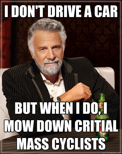 I don't drive a car But when I do, I mow down Critial Mass cyclists - I don't drive a car But when I do, I mow down Critial Mass cyclists  The Most Interesting Man In The World