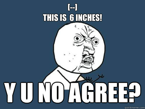 [--]
this is  6 inches! y u no agree?  Y U No