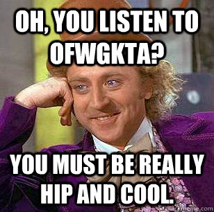 Oh, you listen to ofwgkta? you must be really hip and cool.  Condescending Wonka