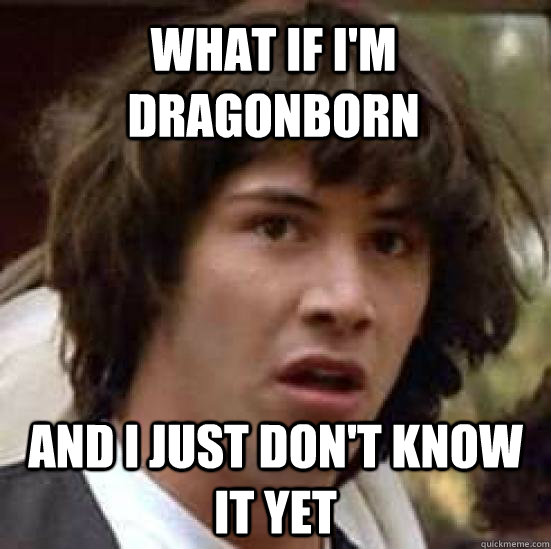 What if I'm Dragonborn and I just don't know it yet  conspiracy keanu