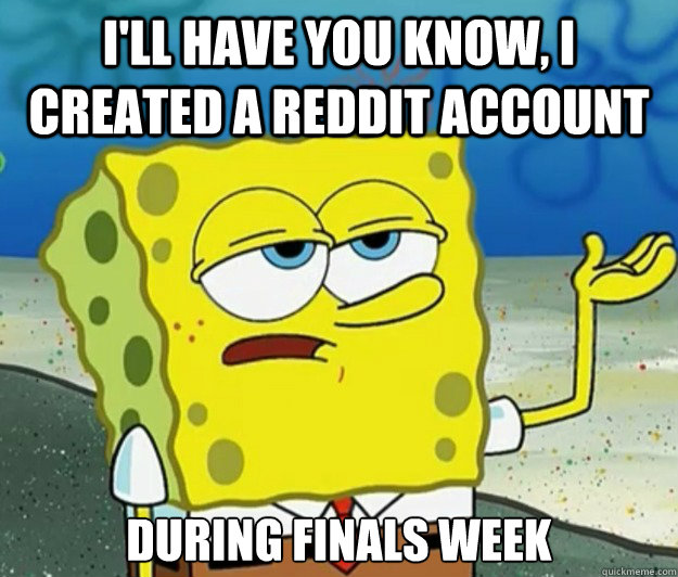 I'll have you know, I created a reddit account During finals week - I'll have you know, I created a reddit account During finals week  Tough Spongebob