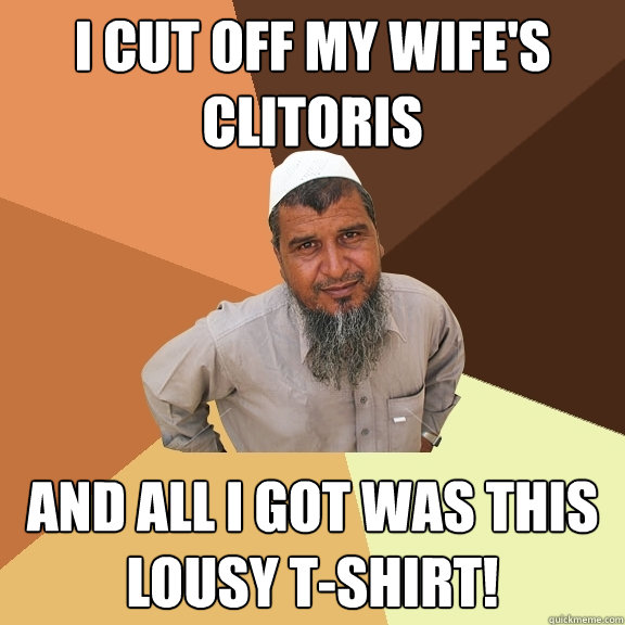 I cut off my wife's clitoris and all I got was this lousy t-shirt! - I cut off my wife's clitoris and all I got was this lousy t-shirt!  Ordinary Muslim Man