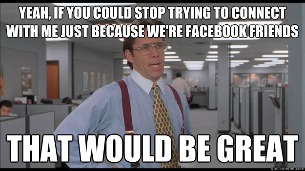 Yeah, if you could stop trying to connect with me just because we're facebook friends That would be great  Office Space Lumbergh HD