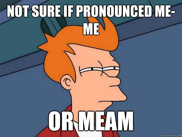 Not sure if pronounced me-me Or meam  Futurama Fry