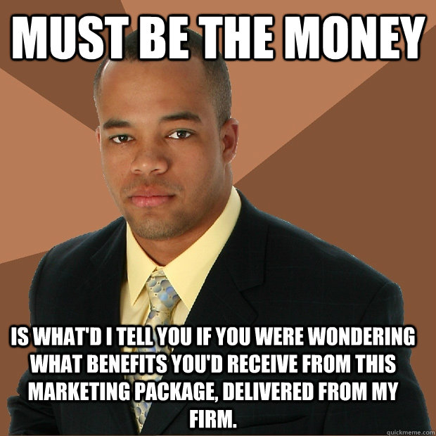 Must be the money is what'd i tell you if you were wondering what benefits you'd receive from this marketing package, delivered from my firm.  Successful Black Man