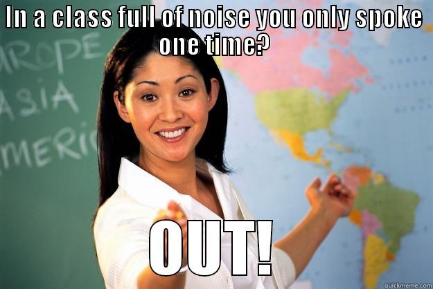 Get out! - IN A CLASS FULL OF NOISE YOU ONLY SPOKE ONE TIME? OUT! Unhelpful High School Teacher