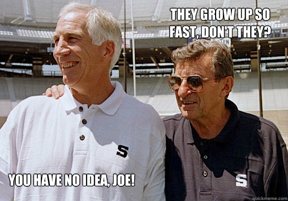 They grow up so fast, don't they? you have no idea, joe!  Sandusky and Paterno