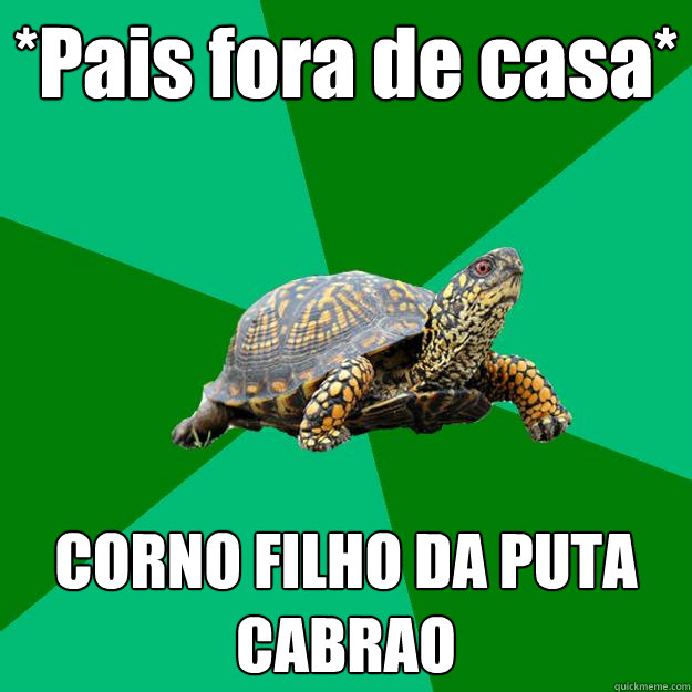 *Pais fora de casa* CORNO FILHO DA PUTA CABRAO  Torrenting Turtle