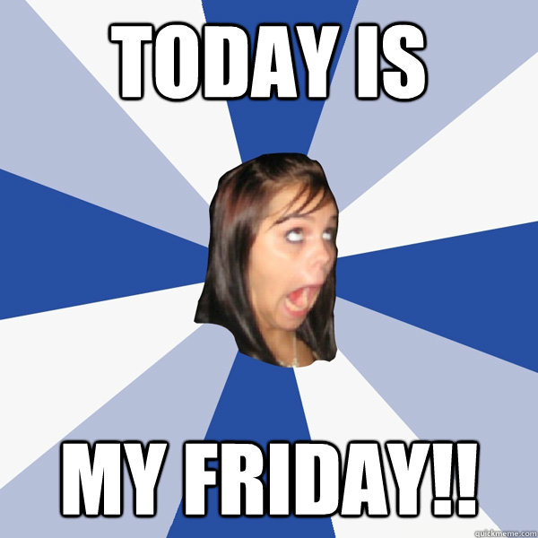 TODAY IS MY FRIDAY!! - TODAY IS MY FRIDAY!!  Annoying Facebook Girl