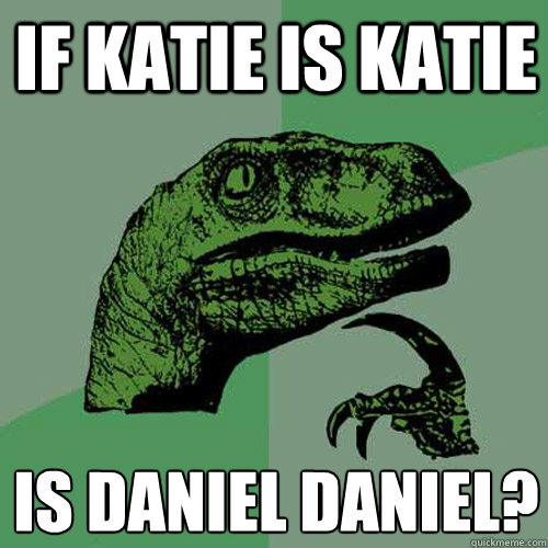 if Katie is Katie is Daniel Daniel?
 - if Katie is Katie is Daniel Daniel?
  Philosoraptor