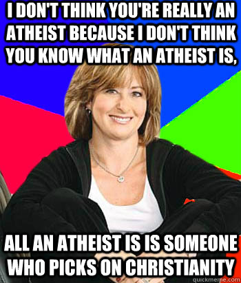 I don't think you're really an atheist because I don't think you know what an atheist is, all an atheist is is someone who picks on christianity  Sheltering Suburban Mom