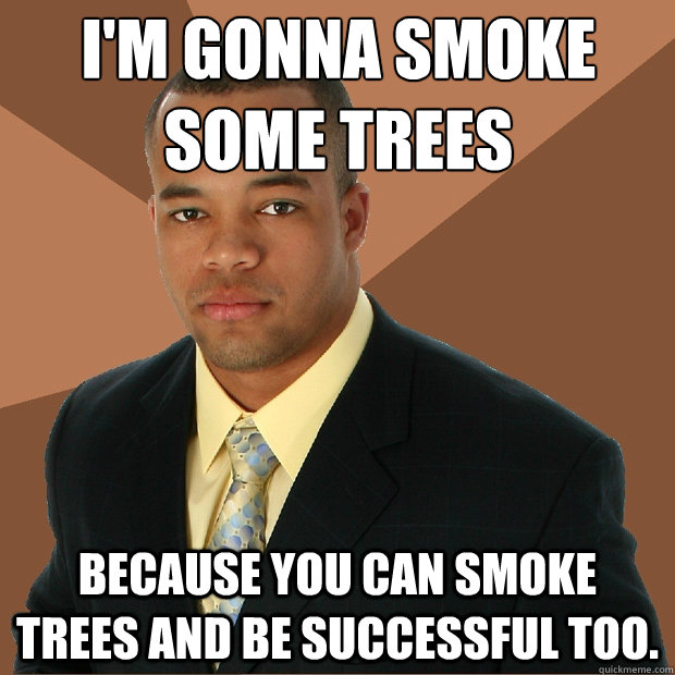 I'm gonna smoke some trees because you can smoke trees and be successful too.  Successful Black Man