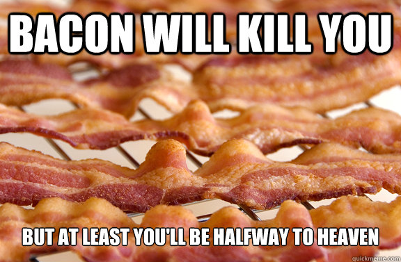 Bacon will kill you but at least you'll be halfway to heaven  