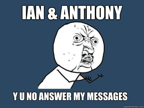 ian & anthony y u no answer my messages  Y U No