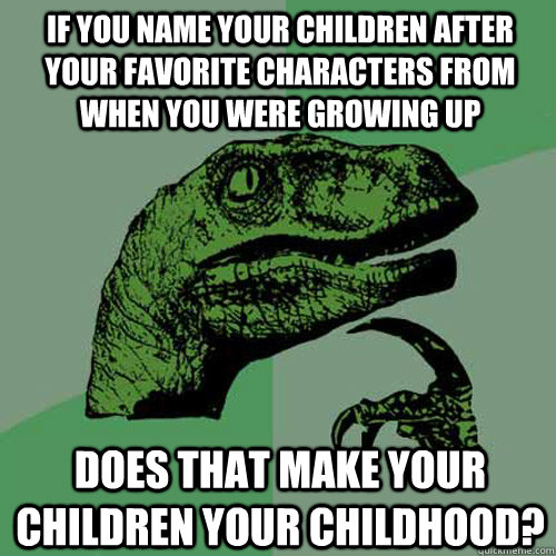 If you name your children after your favorite characters from when you were growing up does that make your children your childhood?  Philosoraptor