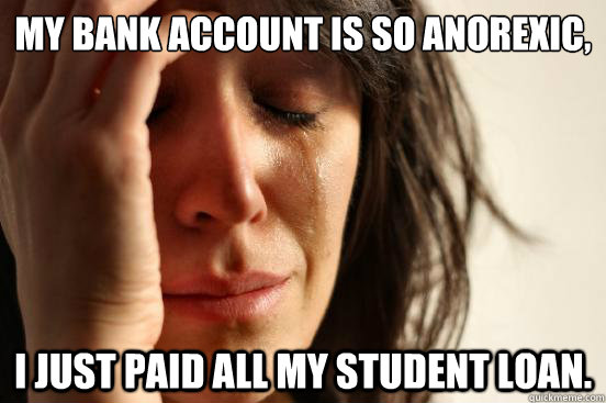 My bank account is so anorexic, i just paid all my student loan.  First World Problems