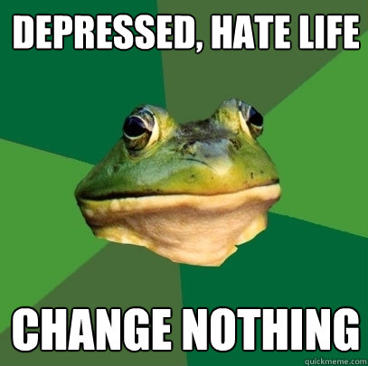 depressed, hate life change nothing  Foul Bachelor Frog