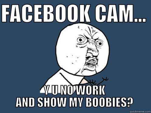 FACEBOOK CAM...  Y U NO WORK AND SHOW MY BOOBIES? Y U No