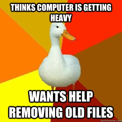 thinks computer is getting heavy wants help removing old files - thinks computer is getting heavy wants help removing old files  Tech Impaired Duck