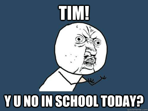 TIM! Y U no in school today?  Y U No