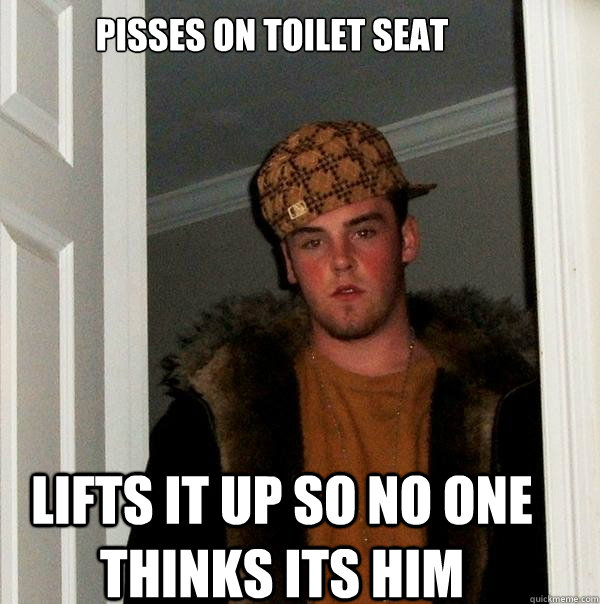 Pisses on toilet seat Lifts it up so no one thinks its him  Scumbag Steve