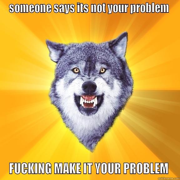 someone says - SOMEONE SAYS ITS NOT YOUR PROBLEM FUCKING MAKE IT YOUR PROBLEM Courage Wolf