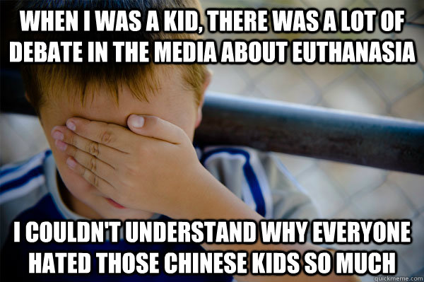 When I was a kid, there was a lot of debate in the media about euthanasia  I couldn't understand why everyone hated those chinese kids so much  Confession kid