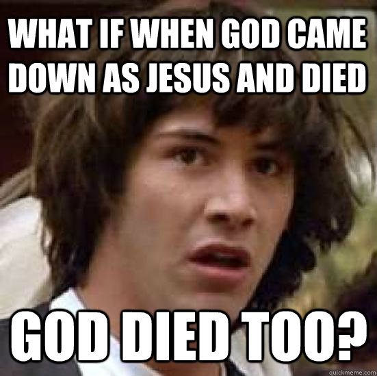 What if when God came down as Jesus and died God died too?  conspiracy keanu