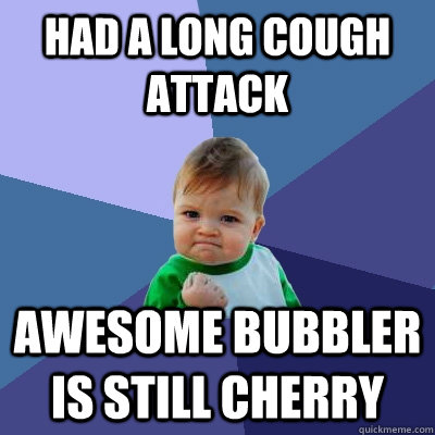 had a long cough attack awesome bubbler is still cherry  Success Kid