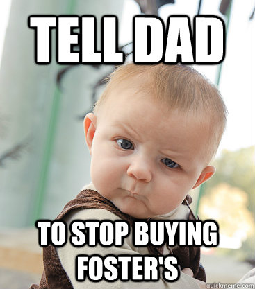 Tell Dad To stop buying Foster's  skeptical baby