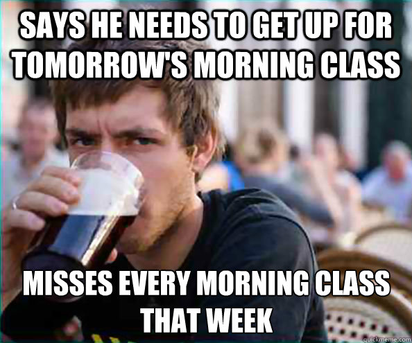 says he needs to get up for tomorrow's morning class misses every morning class that week  Lazy College Senior