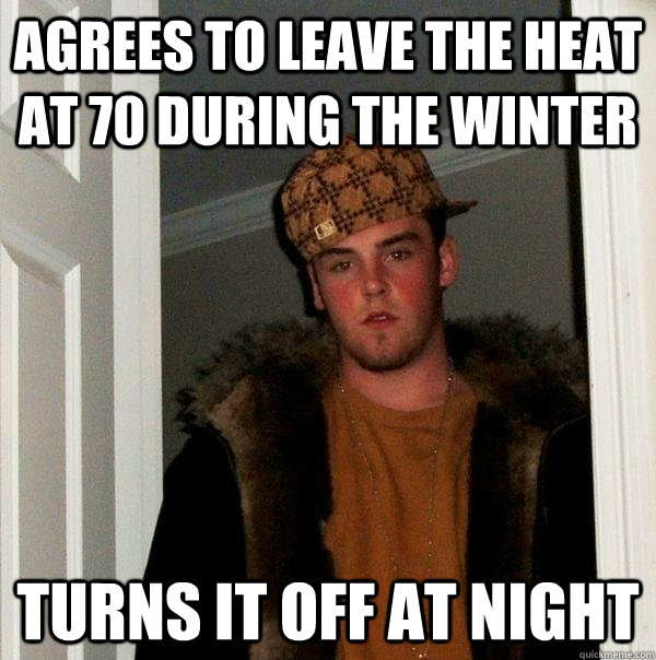 Agrees to leave the heat at 70 during the winter Turns it off at night  Scumbag Steve