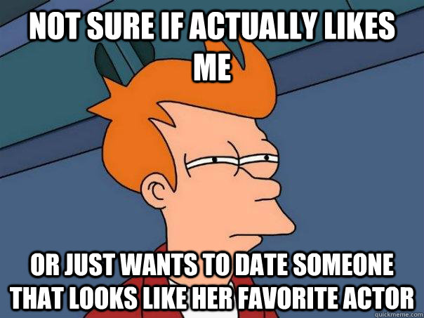 not sure if actually likes me Or just wants to date someone that looks like her favorite actor  Futurama Fry